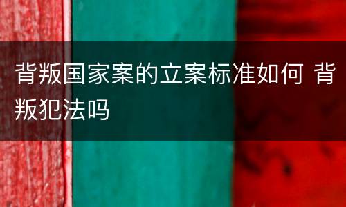 背叛国家案的立案标准如何 背叛犯法吗