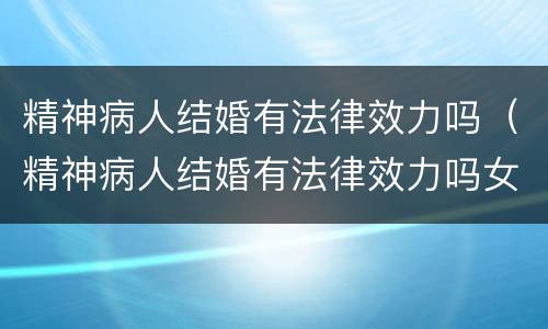 精神病人结婚有法律效力吗（精神病人结婚有法律效力吗女性）