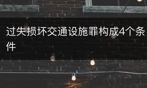 过失损坏交通设施罪构成4个条件