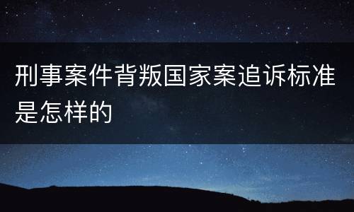 刑事案件背叛国家案追诉标准是怎样的