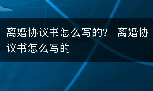 离婚协议书怎么写的？ 离婚协议书怎么写的
