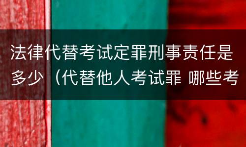 法律代替考试定罪刑事责任是多少（代替他人考试罪 哪些考试）
