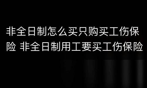 非全日制怎么买只购买工伤保险 非全日制用工要买工伤保险吗