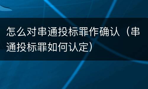 怎么对串通投标罪作确认（串通投标罪如何认定）