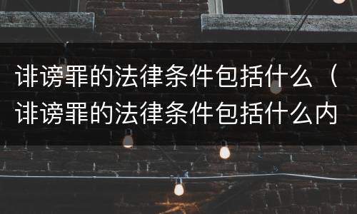 诽谤罪的法律条件包括什么（诽谤罪的法律条件包括什么内容）