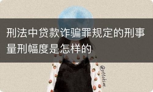 刑法中贷款诈骗罪规定的刑事量刑幅度是怎样的