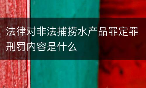 法律对非法捕捞水产品罪定罪刑罚内容是什么