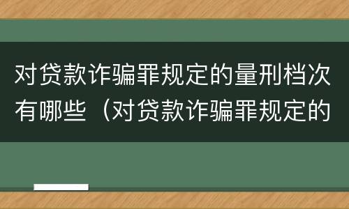 对贷款诈骗罪规定的量刑档次有哪些（对贷款诈骗罪规定的量刑档次有哪些影响）