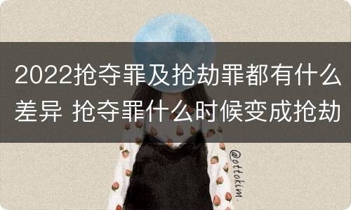 2022抢夺罪及抢劫罪都有什么差异 抢夺罪什么时候变成抢劫罪