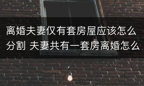 离婚夫妻仅有套房屋应该怎么分割 夫妻共有一套房离婚怎么分