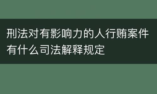刑法对有影响力的人行贿案件有什么司法解释规定