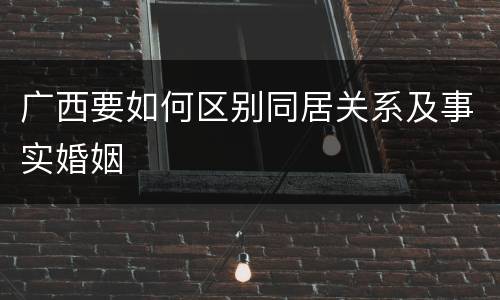 广西要如何区别同居关系及事实婚姻