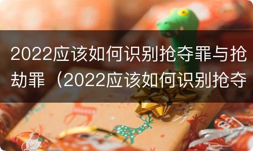 2022应该如何识别抢夺罪与抢劫罪（2022应该如何识别抢夺罪与抢劫罪案件）