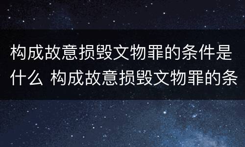 构成故意损毁文物罪的条件是什么 构成故意损毁文物罪的条件是什么呢