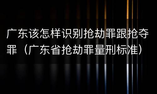 广东该怎样识别抢劫罪跟抢夺罪（广东省抢劫罪量刑标准）