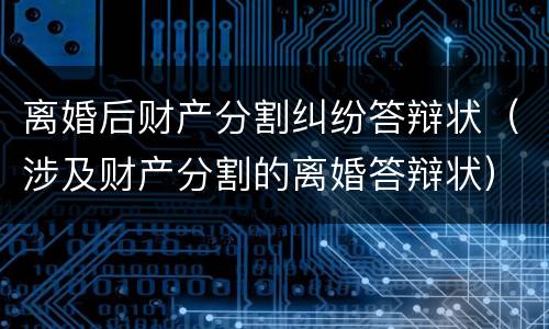 离婚后财产分割纠纷答辩状（涉及财产分割的离婚答辩状）