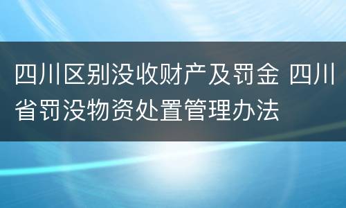 四川区别没收财产及罚金 四川省罚没物资处置管理办法