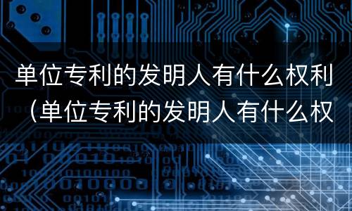 单位专利的发明人有什么权利（单位专利的发明人有什么权利吗）