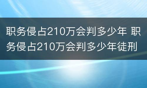 职务侵占210万会判多少年 职务侵占210万会判多少年徒刑
