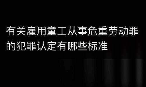 有关雇用童工从事危重劳动罪的犯罪认定有哪些标准