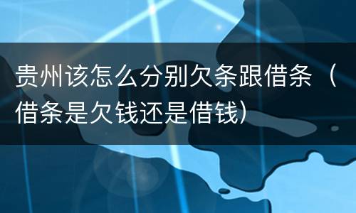 贵州该怎么分别欠条跟借条（借条是欠钱还是借钱）