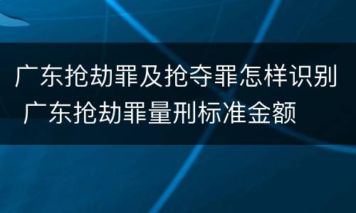 广东抢劫罪及抢夺罪怎样识别 广东抢劫罪量刑标准金额