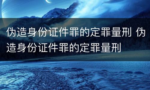 伪造身份证件罪的定罪量刑 伪造身份证件罪的定罪量刑