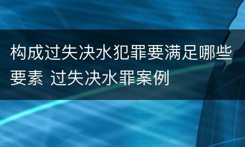 构成过失决水犯罪要满足哪些要素 过失决水罪案例