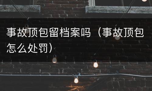 事故顶包留档案吗（事故顶包怎么处罚）