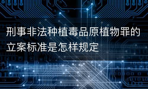 刑事非法种植毒品原植物罪的立案标准是怎样规定