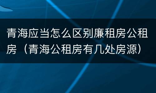 青海应当怎么区别廉租房公租房（青海公租房有几处房源）