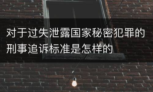 对于过失泄露国家秘密犯罪的刑事追诉标准是怎样的