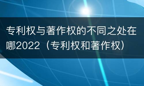 专利权与著作权的不同之处在哪2022（专利权和著作权）