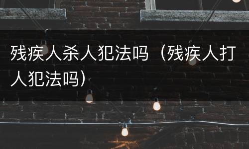 残疾人杀人犯法吗（残疾人打人犯法吗）