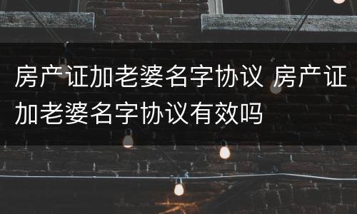房产证加老婆名字协议 房产证加老婆名字协议有效吗