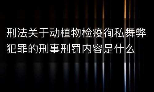刑法关于动植物检疫徇私舞弊犯罪的刑事刑罚内容是什么