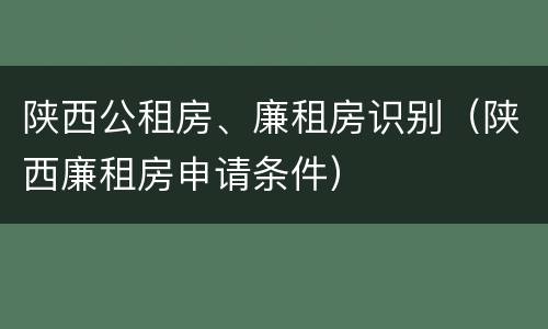 陕西公租房、廉租房识别（陕西廉租房申请条件）