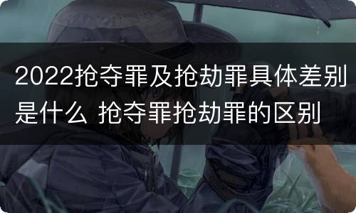 2022抢夺罪及抢劫罪具体差别是什么 抢夺罪抢劫罪的区别