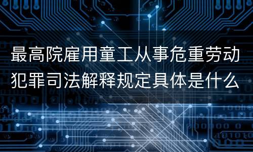 最高院雇用童工从事危重劳动犯罪司法解释规定具体是什么内容