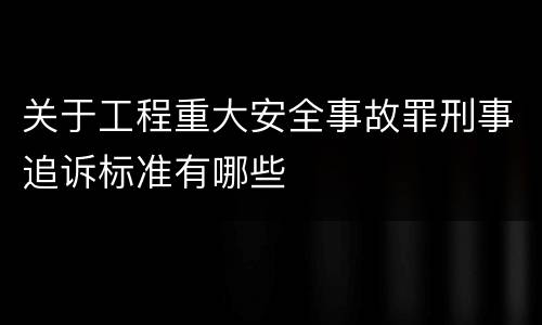 关于工程重大安全事故罪刑事追诉标准有哪些