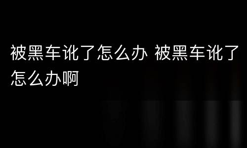 被黑车讹了怎么办 被黑车讹了怎么办啊