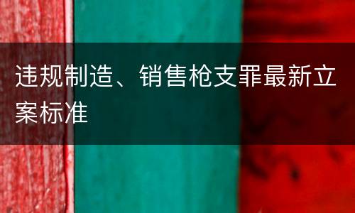违规制造、销售枪支罪最新立案标准