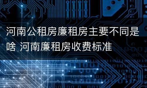 河南公租房廉租房主要不同是啥 河南廉租房收费标准