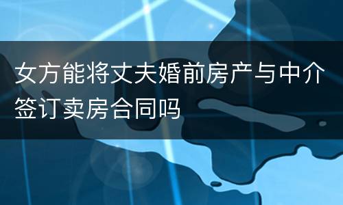 女方能将丈夫婚前房产与中介签订卖房合同吗