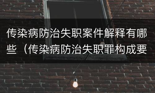 传染病防治失职案件解释有哪些（传染病防治失职罪构成要件）