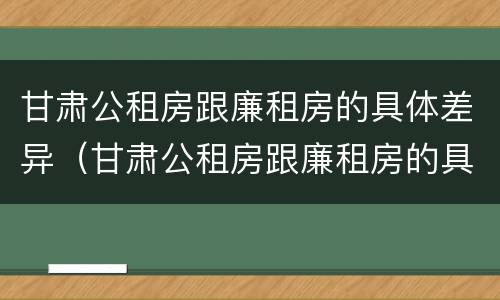 甘肃公租房跟廉租房的具体差异（甘肃公租房跟廉租房的具体差异有哪些）