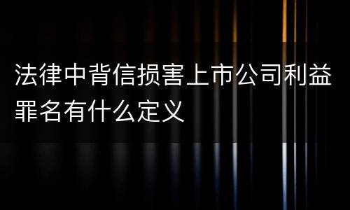 法律中背信损害上市公司利益罪名有什么定义