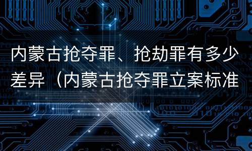 内蒙古抢夺罪、抢劫罪有多少差异（内蒙古抢夺罪立案标准）