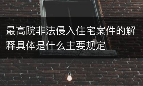 最高院非法侵入住宅案件的解释具体是什么主要规定