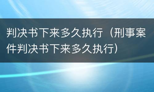 判决书下来多久执行（刑事案件判决书下来多久执行）